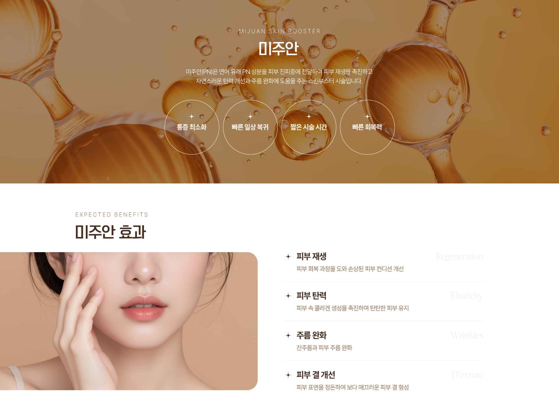 MIJUAN SKIN BOOSTER 미주안 미주안(PN)은 연어 유래 PN 성분을 피부 진피층에 전달하여 피부 재생을 촉진하고 자연스러운 탄력 개선과 주름 완화에 도움을 주는 스킨부스터 시술입니다. 통증 최소화 빠른 일상 복귀 짧은 시술 시간 빠른 회복력